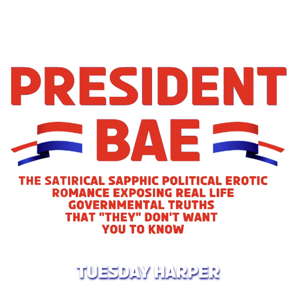 TITLE IN RED WHITE IN BLUE: PRESIDENT BAE: THE SATIRICAL SAPPHIC POLITICAL EROTIC ROMANCE EXPOSING REAL LIFE GOVERNMENTAL TRUTHS THAT "THEY" DON'T WANT YOU TO KNOW
TUESDAY HARPER